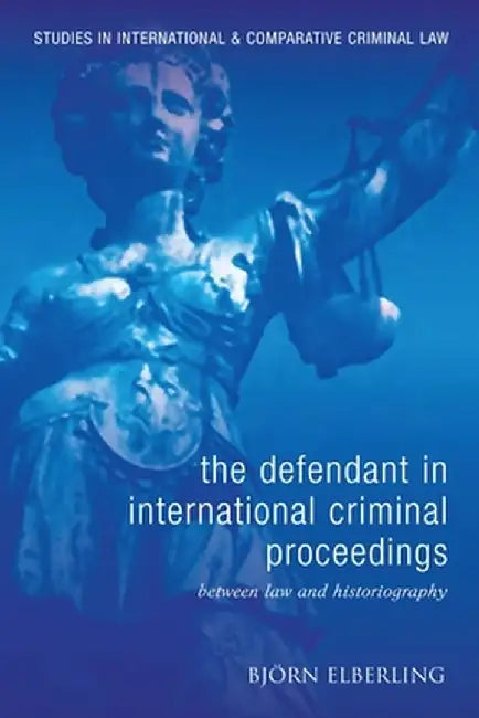 Defendant in International Criminal Proceedings: Between Law and Historiography by Bjorn Elberling