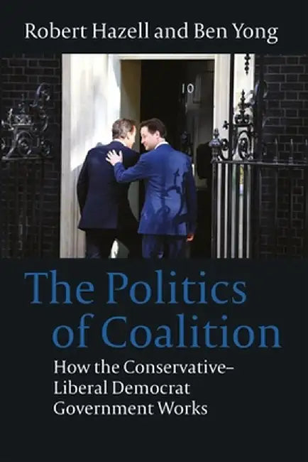 Politics of Coalition: How the Conservative - Liberal Democrat Government Works by Robert Hazell