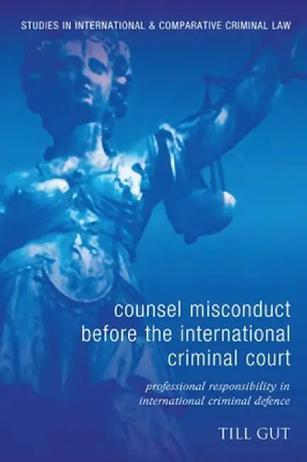 Counsel Misconduct Before the International Criminal Court: Professional Responsibility in International Criminal Defence by Till Gut