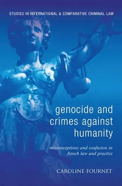 Genocide and Crimes Against Humanity: Misconceptions and Confusion in French Law and Practice by Caroline Fournet