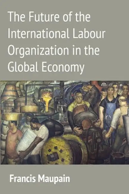 The Future of the International Labour Organization in the Global Economy by Francis Maupain