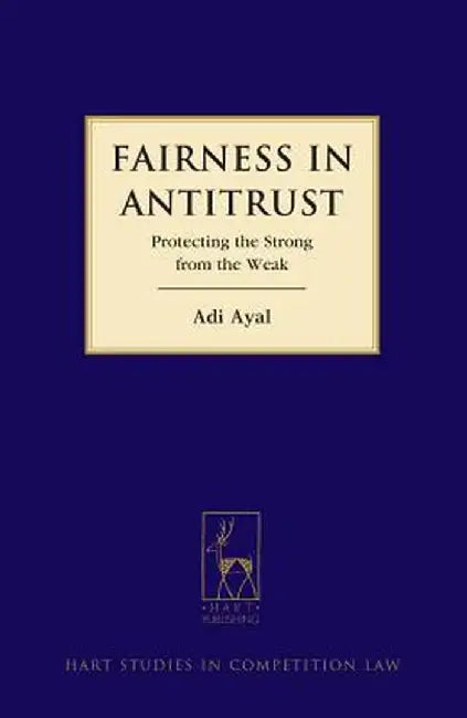 Fairness in Antitrust: Protecting the Strong from the Weak by Adi Ayal