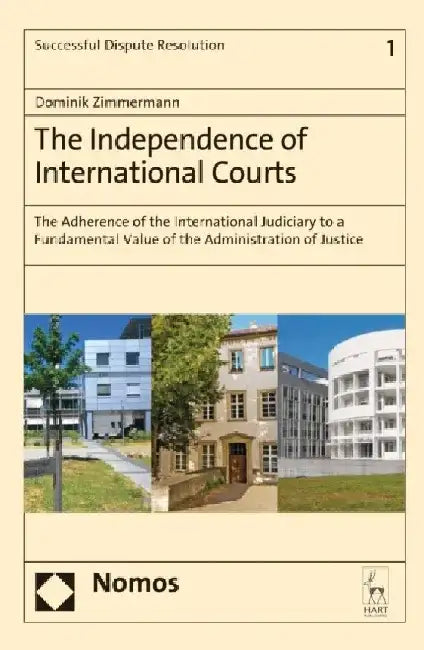 The Independence of International Courts: The Adherence of the International Judiciary to a Fundamental Value of the Administration of Justice by Dominik Zimmermann