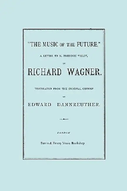 The Music of the Future, a Letter to Frederic Villot, by Richard Wagner, Translated by Edward Dannreuther. (Facsimile of 1873 edition). by Richard Wagner, Edward Dannreuther, Travis &. Emery