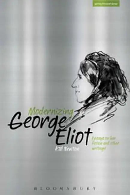 Modernizing George Eliot: The Writer as Artist, Intellectual, Proto-Modernist, Cultural Critic by K. M. Newton