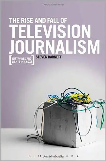 The Rise And Fall Of Television Journalism: Just Wires and Lights in a Box? by Steven Barnett