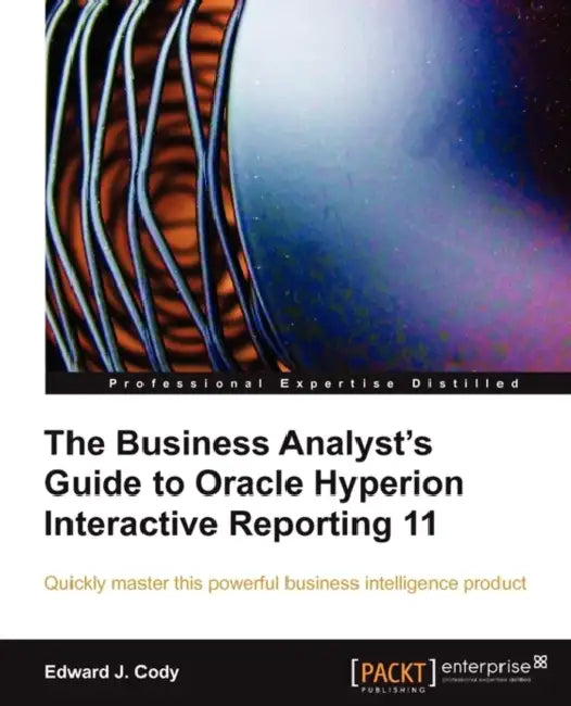 The Business Analyst's Guide to Oracle Hyperion Interactive Reporting 11 by Edward J. Cody