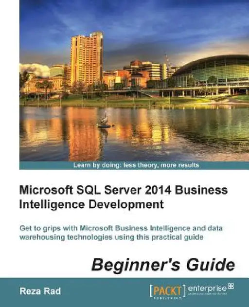 Microsoft SQL Server 2014 Business Intelligence Development Beginner's Guide: Get to grips with Microsoft Business Intelligence and Data Warehousing t by Reza Rad