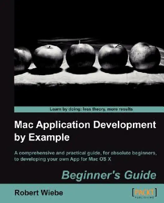 Mac Application Development by Example: Beginners Guide by Robert Wiebe