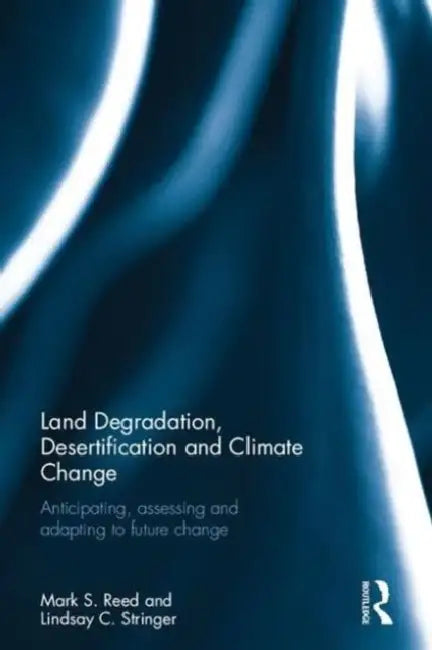 Land Degradation, Desertification and Climate Change: Anticipating, Assessing and Adapting to Future Change by Mark S. Reed