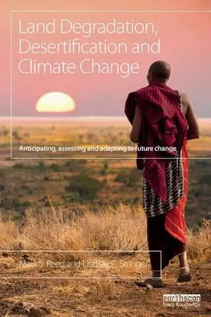 Land Degradation, Desertification and Climate Change: Anticipating, Assessing and Adapting to Future Change by Mark S. Reed