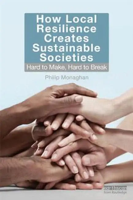 How Local Resilience Creates Sustainable Societies: Hard to Make, Hard to Break by Philip Monaghan