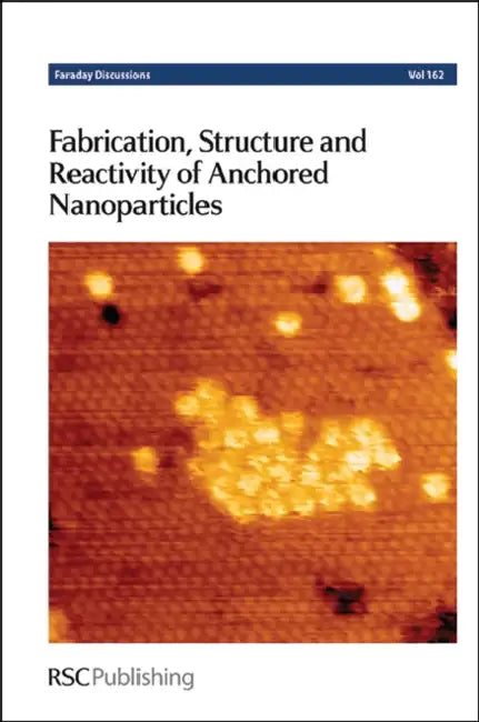 Fabrication, Structure and Reactivity of Anchored Nanoparticles: Faraday Discussion 162 by Royal Society of Chemistry