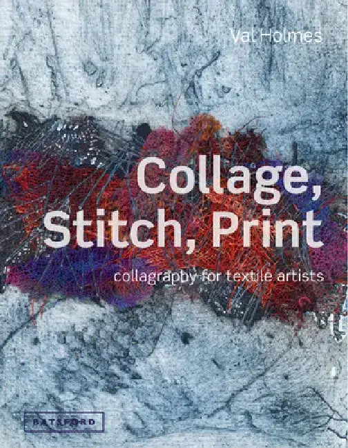 Collage, Stitch, Print: Collagraphy for Textile Artists by Val Holmes