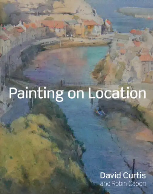 Painting on Location: Techniques for painting outside with watercolours and oils by David Curtis