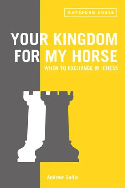 Your Kingdom for My Horse: When to Exchange in Chess: Tips to Improve Your Chess Strategy by Andrew Soltis