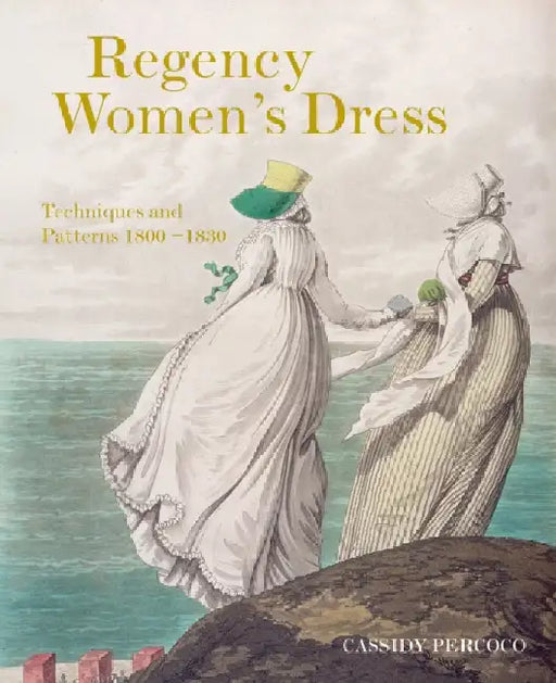 Regency Women's Dress: Techniques and Patterns 1800â€“1830 by Cassidy Percoco
