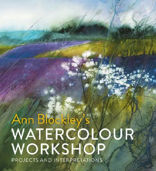 Ann Blockley's Watercolour Workshop: Projects and Interpretations by Ann Blockley