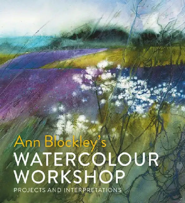Ann Blockley's Watercolour Workshop: Projects and Interpretations by Ann Blockley