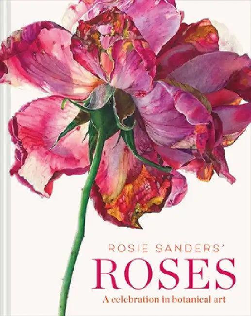 Rosie Sanders' Roses: A Celebration of Botanical Art by Rosie Sanders