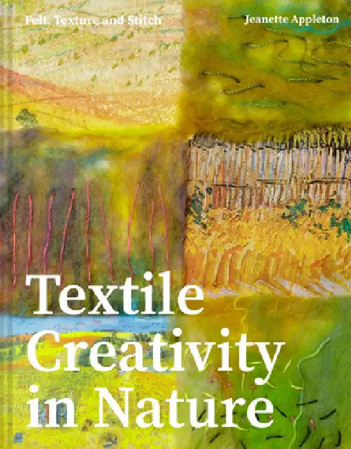 Textile Creativity Through Nature: Felt, Texture, and Stitch by Jeanette Appleton