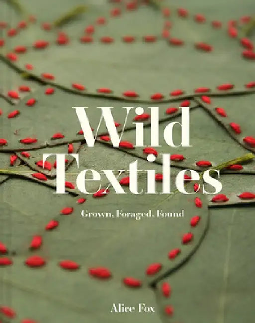 Wild Textiles: Grown, Foraged, Found by Alice Fox