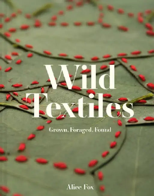 Wild Textiles: Grown, Foraged, Found by Alice Fox