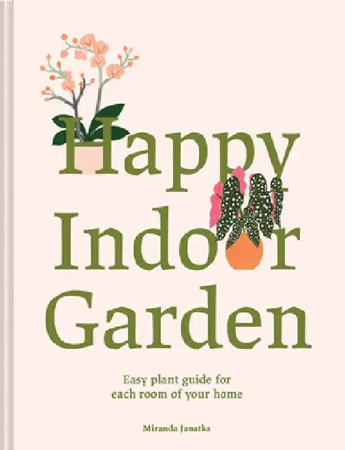 Happy Indoor Garden: Easy Plant Guide for Each Room of Your Home by Miranda Janatka