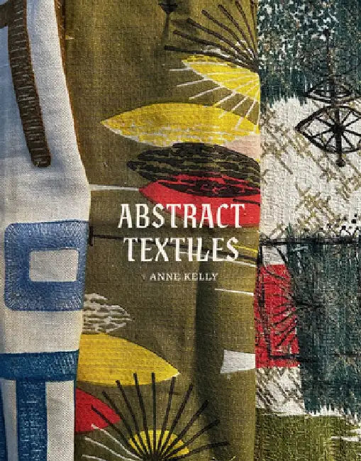 Abstract Textiles: Colour, shape and pattern in textile art by Anne Kelly