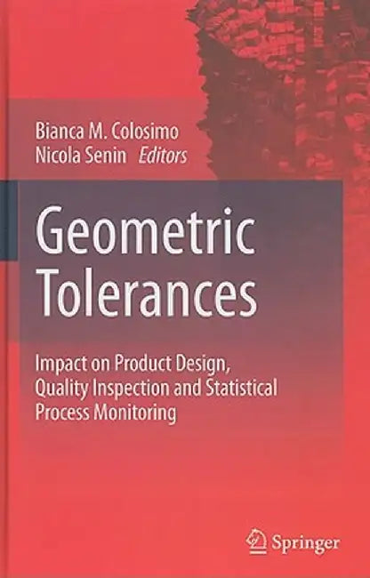 Geometric Tolerances: Impact on Product Design, Quality Inspection and Statistical Process Monitoring by Bianca M. Colosimo