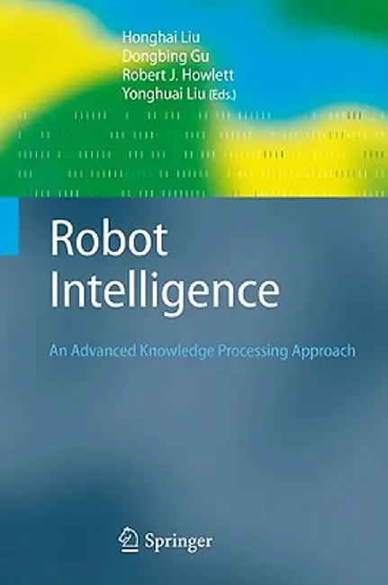 Robot Intelligence: An Advanced Knowledge Processing Approach by Honghai Liu