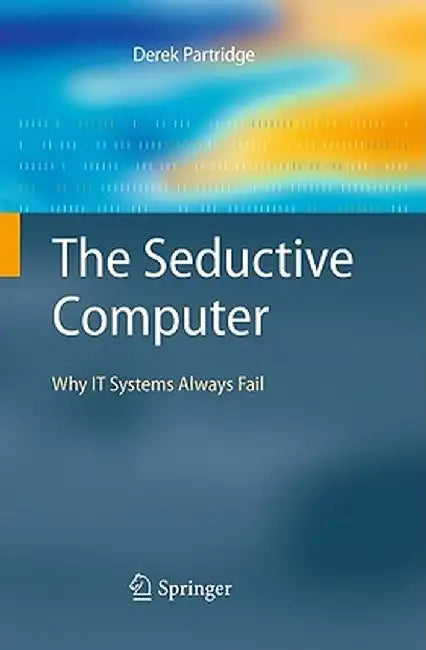 The Seductive Computer: Why IT Systems Always Fail by Derek Partridge