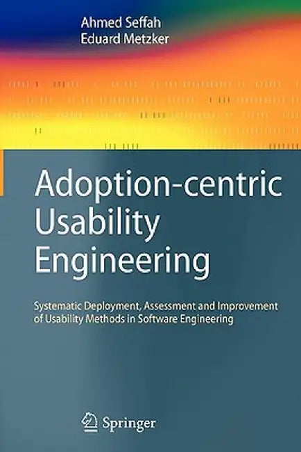 Adoption-Centric Usability Engineering: Systematic Deployment, Assessment and Improvement of Usability Methods in Software Engineering by Ahmed Seffah