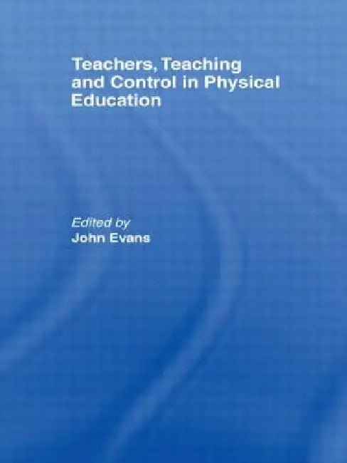 Teachers, Teaching and Control in Physical Education by John Evans