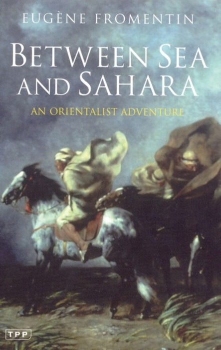 Between Sea And Sahara: An Orientalist Adventure by Eugene Fromentin, Sarah Anderson