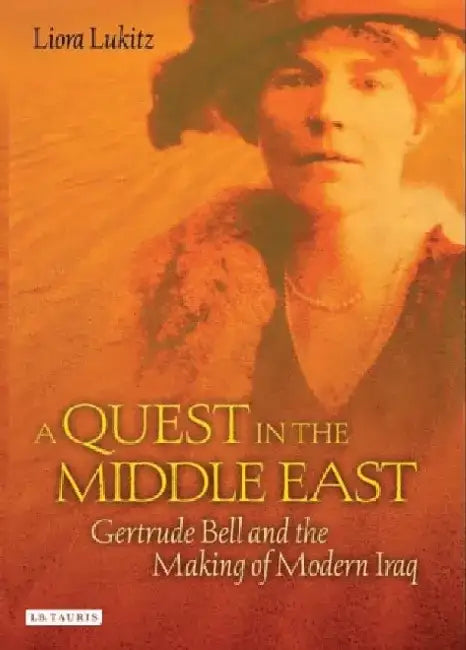 A Quest in the Middle East: Gertrude Bell and the Making of Modern Iraq by Liora Lukitz