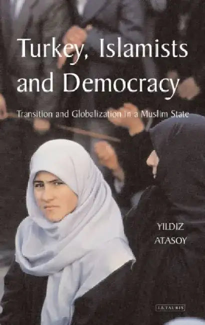 Turkey, Islamists and Democracy: Transition and Globalisation in a Muslim State by Yildiz Atasoy