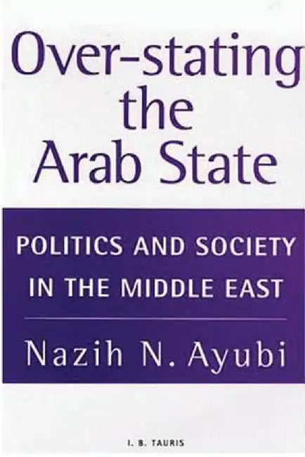 Over-Stating the Arab State: Politics and Society in the Middle East by Nazih N. Ayubi