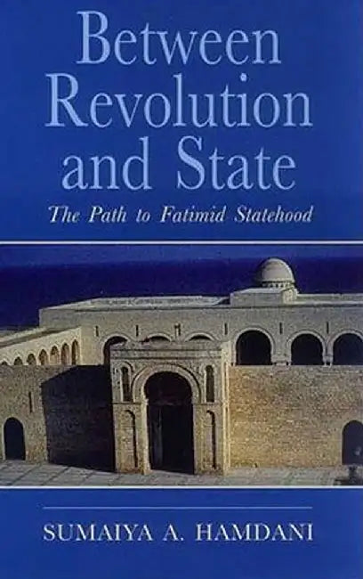 Between Revolution and State: The Path to Fatimid Statehood: Qadi Al-NU'Man and the Construction of Fatimid Legitimacy by Sumaiya A. Hamdani