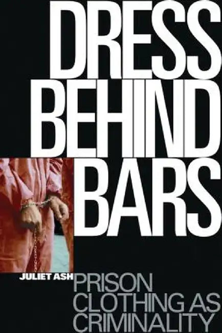 Dress Behind Bars: Prison Clothing as Criminality by Juliet Ash