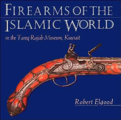 Firearms of the Islamic World: In the Tared Rajab Museum, Kuwait by Robert Elgood
