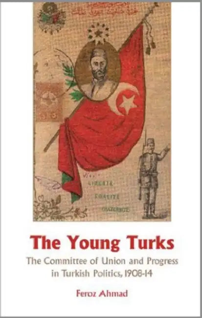 Young Turks: The Committee of Union and Progress in Turkish Politics 1908-14 by Feroz Ahmad