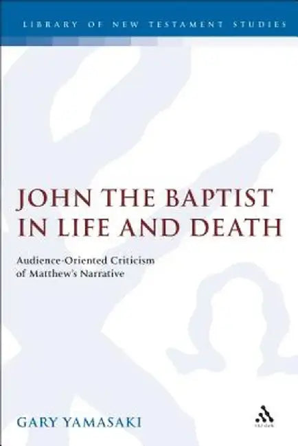 John the Baptist in Life and Death: Audience-Oriented Criticism of Matthew's Narrative by Gary Yamasaki
