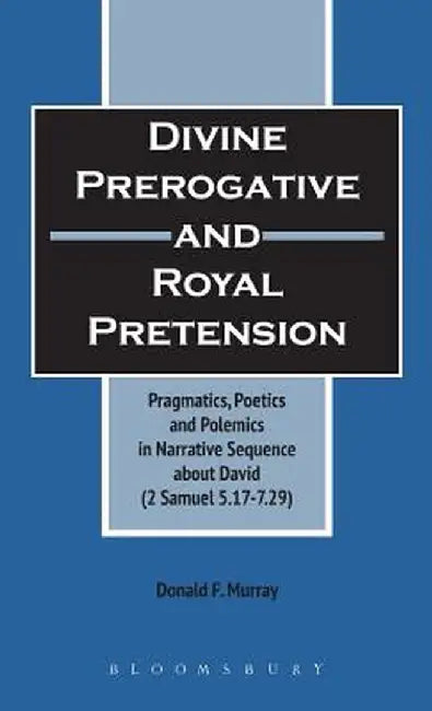 Divine Perogative and Royal Pretension: Pragmatics, Poetics and Polemics in a Narrative Sequence about David (2 Samuel 5.17-7.29) by Donald F. Murray