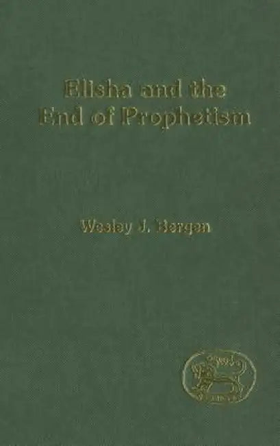 Elisha and the End of Prophetism by Wesley J. Bergen