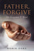 Father Forgive: How to Forgive the Unforgivable by Robin Oake