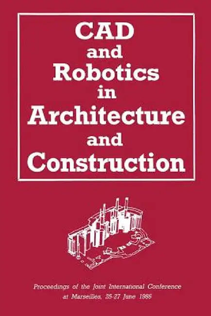CAD and Robotics in Architecture and Construction: Proceedings of the Joint International Conference at Marseilles, 25-27 June 1986 by A. Bijl