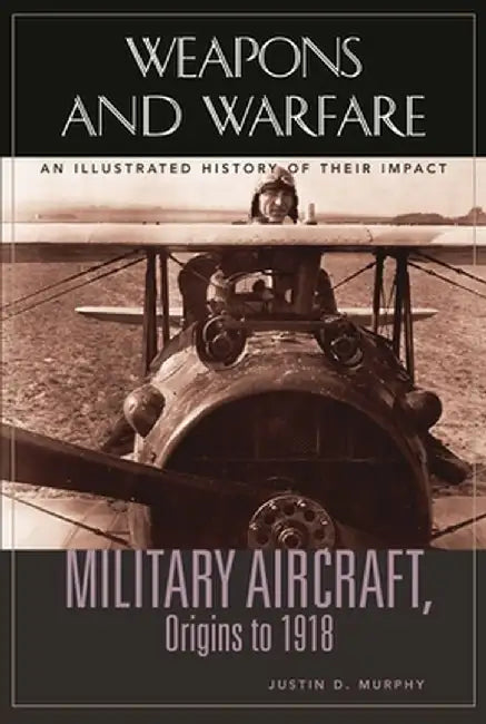 Military Aircraft, Origins to 1918: An Illustrated History of Their Impact by Justin D. Murphy