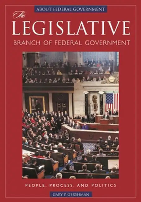 The Legislative Branch of Federal Government: People, Process, and Politics by Gary P. Gershman