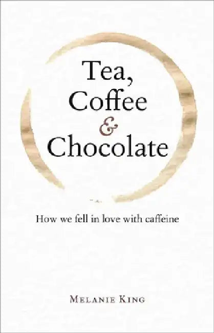 Tea, Coffee & Chocolate: How We Fell in Love with Caffeine by Melanie King